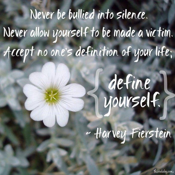 Never be bullied into silence. Never allow yourself to be made a victim. Accept no one's definition of your life; define yourself. Harvey Fierstein. Photo copyrights to Sheri Landry